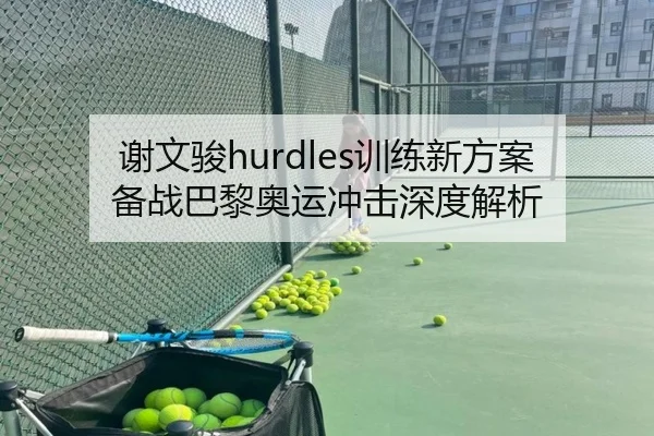 谢文骏hurdles训练新方案备战巴黎奥运冲击深度解析
